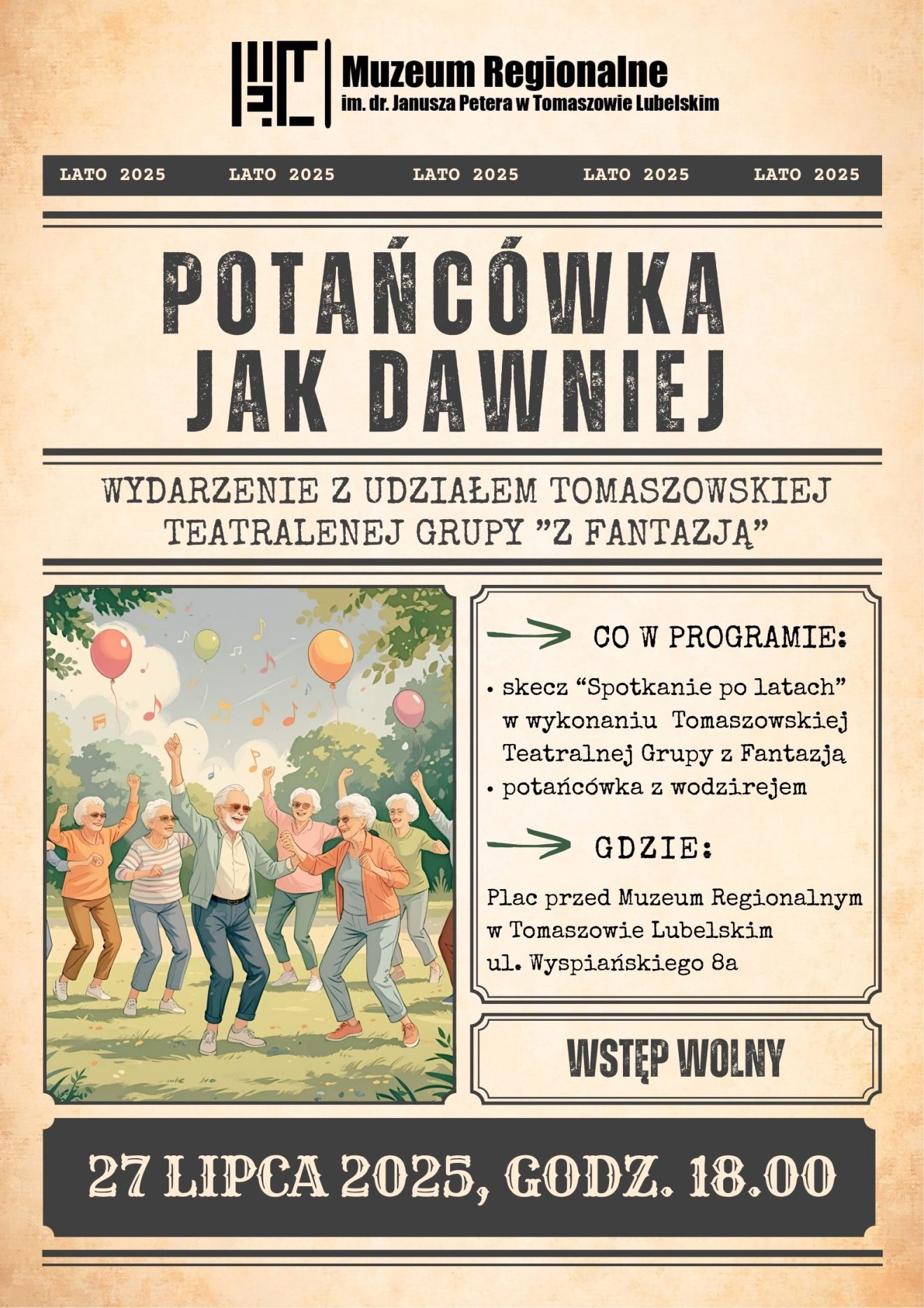 Plakat promujący letnie wydarzenie pt. „Potańcówka jak dawniej”, organizowane przez Muzeum Regionalne im. dr. Janusza Petera w Tomaszowie Lubelskim.Główne hasło plakatu:„Potańcówka jak dawniej” – wydarzenie z udziałem Tomaszowskiej Teatralnej Grupy „Z Fantazją”Program wydarzenia obejmuje:Skecz pt. „Spotkanie po latach” w wykonaniu grupy teatralnej „Z Fantazją”Potańcówkę z wodzirejemMiejsce wydarzenia:Plac przed Muzeum Regionalnym w Tomaszowie Lubelskimul. Wyspiańskiego 8aData i godzina:27 lipca 2025 (niedziela), godzina 18:00Wstęp wolnyIlustracja: W dolnej części plakatu kolorowy rysunek przedstawiający grupę radośnie tańczących starszych osób na świeżym powietrzu. W tle drzewa, balony i unoszące się nutki – symbol radosnej atmosfery i muzyki.
